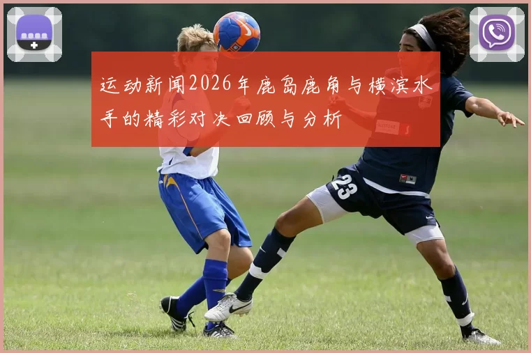 运动新闻2026年鹿岛鹿角与横滨水手的精彩对决回顾与分析