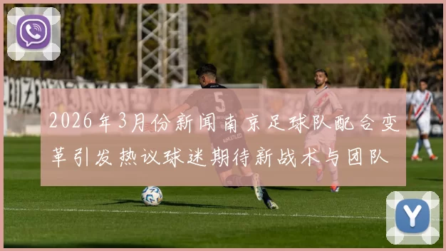 2026年3月份新闻南京足球队配合变革引发热议球迷期待新战术与团队协作提升