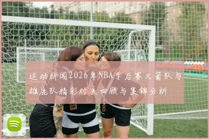 运动新闻2026年NBA季后赛火箭队与雄鹿队精彩对决回顾与集锦分析