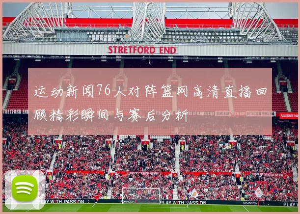 运动新闻76人对阵篮网高清直播回顾精彩瞬间与赛后分析